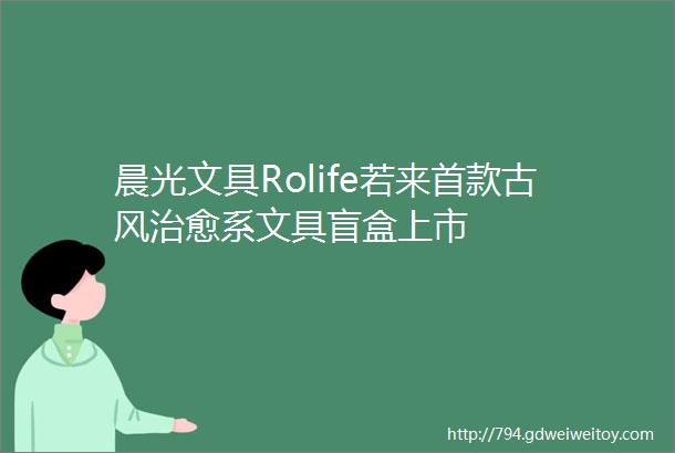 晨光文具Rolife若来首款古风治愈系文具盲盒上市