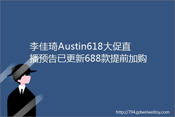 李佳琦Austin618大促直播预告已更新688款提前加购