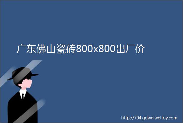 广东佛山瓷砖800x800出厂价