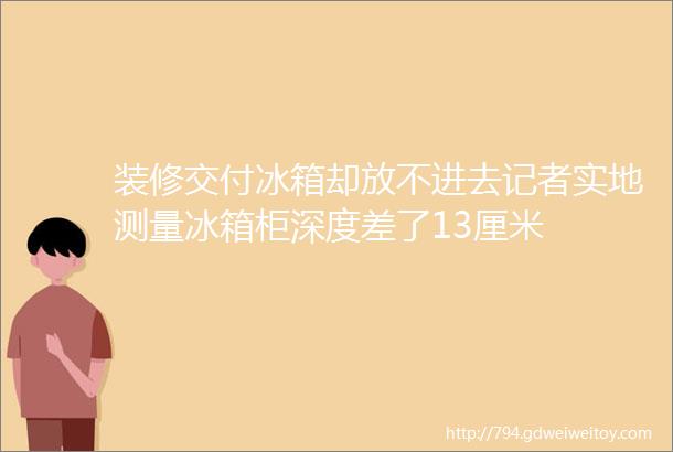 装修交付冰箱却放不进去记者实地测量冰箱柜深度差了13厘米